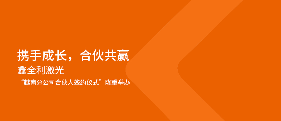 攜手成長(zhǎng)，合伙共贏丨鑫全利激光“越南分公司合伙人簽約儀式”隆重舉辦！